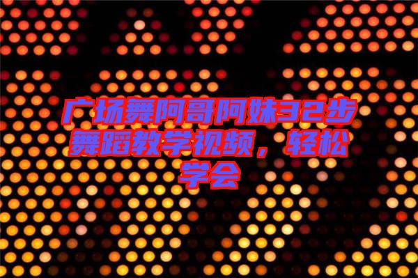 廣場舞阿哥阿妹32步舞蹈教學(xué)視頻，輕松學(xué)會