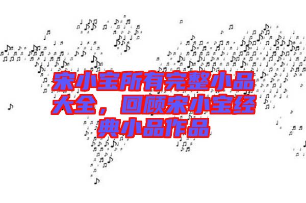 宋小寶所有完整小品大全，回顧宋小寶經(jīng)典小品作品