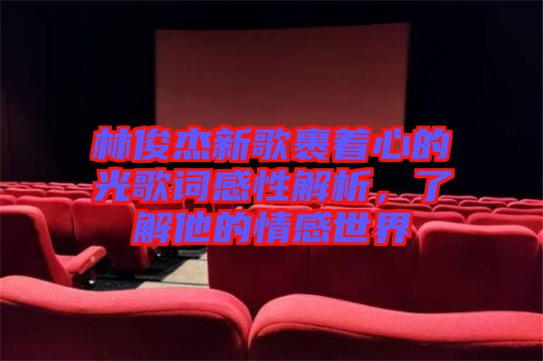 林俊杰新歌裹著心的光歌詞感性解析，了解他的情感世界