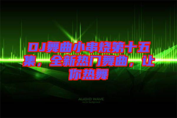 DJ舞曲小串燒第十五集，全新熱門舞曲，讓你熱舞