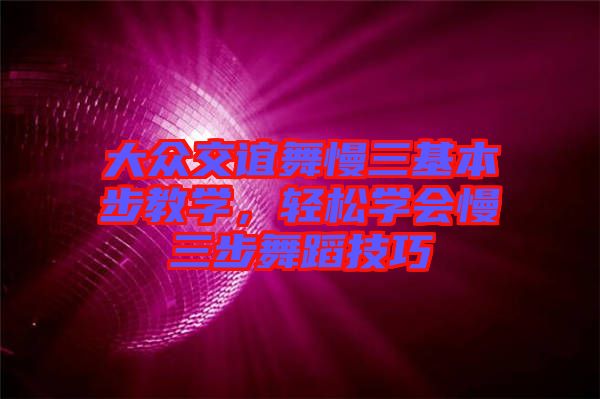 大眾交誼舞慢三基本步教學(xué)，輕松學(xué)會(huì)慢三步舞蹈技巧