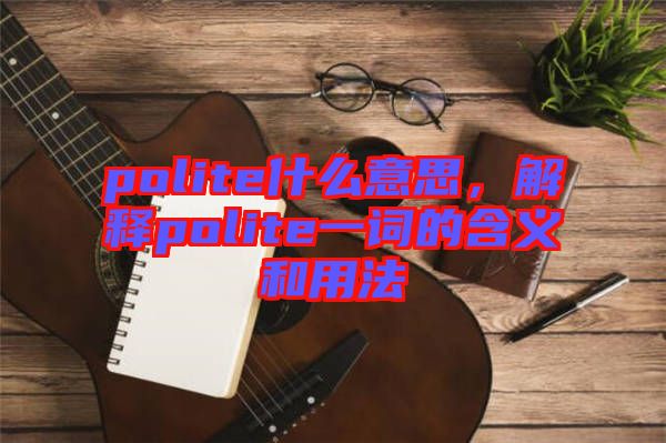 polite什么意思，解釋polite一詞的含義和用法