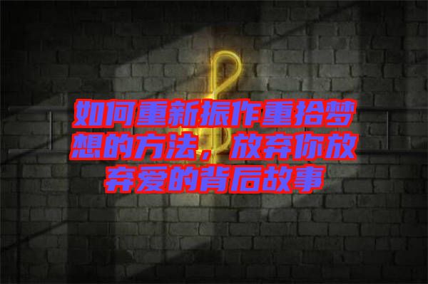 如何重新振作重拾夢想的方法，放棄你放棄愛的背后故事