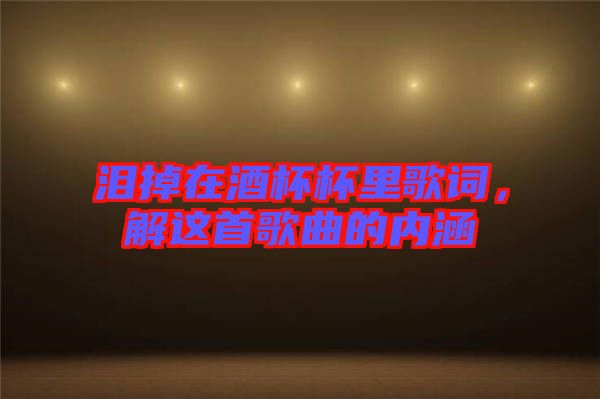 淚掉在酒杯杯里歌詞，解這首歌曲的內(nèi)涵