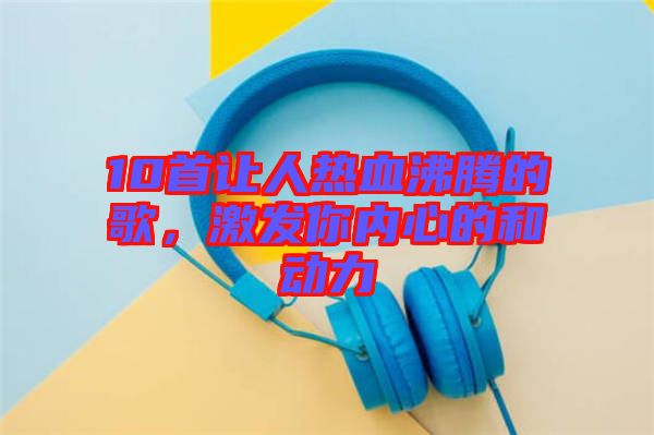 10首讓人熱血沸騰的歌，激發(fā)你內(nèi)心的和動(dòng)力