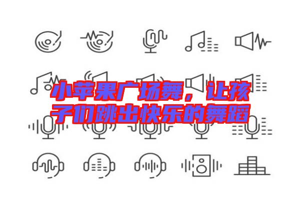 小蘋果廣場(chǎng)舞，讓孩子們跳出快樂(lè)的舞蹈