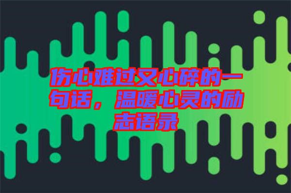 傷心難過又心碎的一句話，溫暖心靈的勵(lì)志語(yǔ)錄