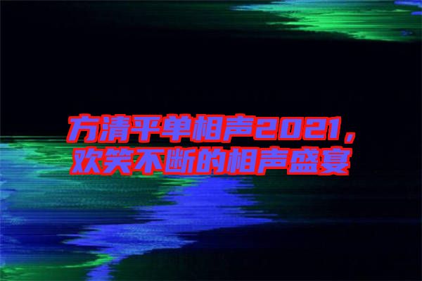 方清平單相聲2021，歡笑不斷的相聲盛宴