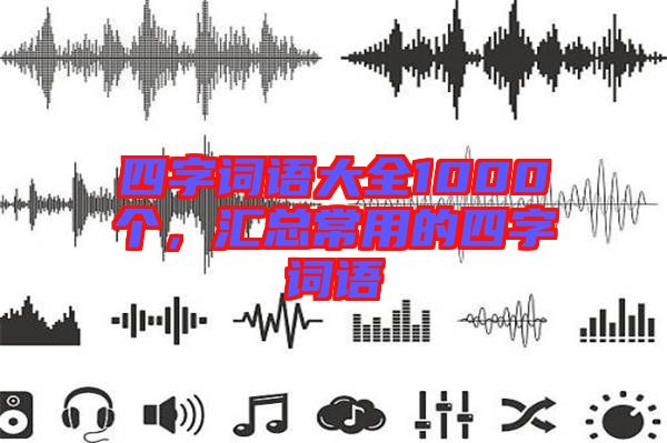 四字詞語(yǔ)大全1000個(gè)，匯總常用的四字詞語(yǔ)
