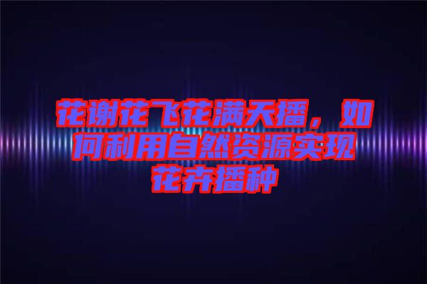 花謝花飛花滿天播，如何利用自然資源實(shí)現(xiàn)花卉播種