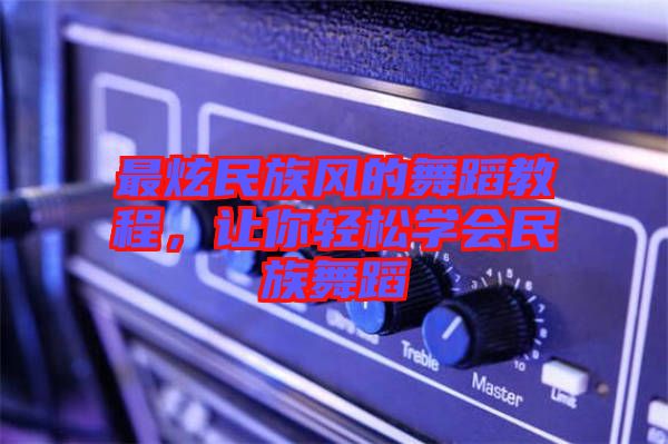 最炫民族風(fēng)的舞蹈教程，讓你輕松學(xué)會民族舞蹈