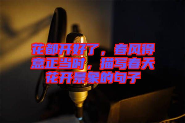 花都開好了，春風(fēng)得意正當(dāng)時，描寫春天花開景象的句子
