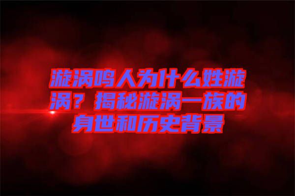 漩渦鳴人為什么姓漩渦？揭秘漩渦一族的身世和歷史背景