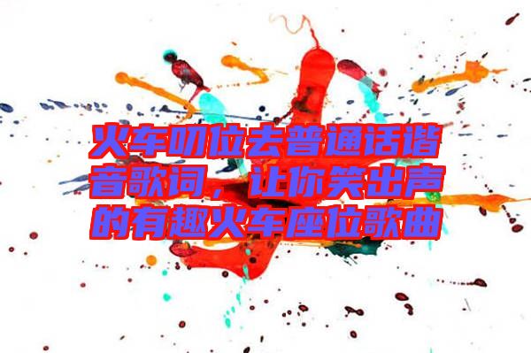 火車叨位去普通話諧音歌詞，讓你笑出聲的有趣火車座位歌曲