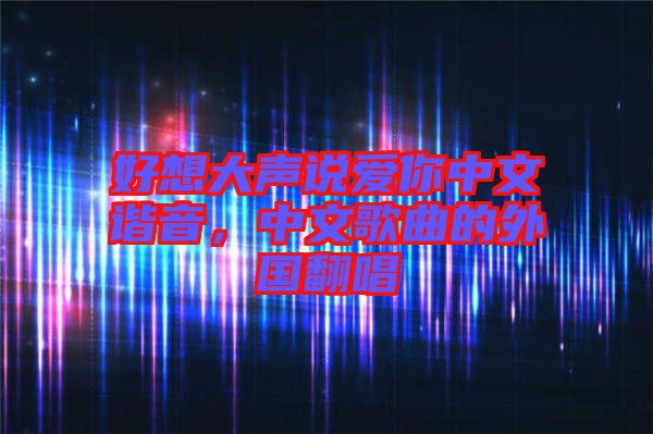好想大聲說(shuō)愛(ài)你中文諧音，中文歌曲的外國(guó)翻唱