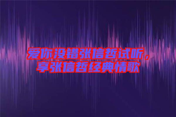 愛你沒錯(cuò)張信哲試聽，享張信哲經(jīng)典情歌
