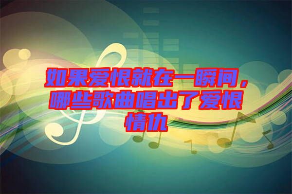 如果愛恨就在一瞬間，哪些歌曲唱出了愛恨情仇