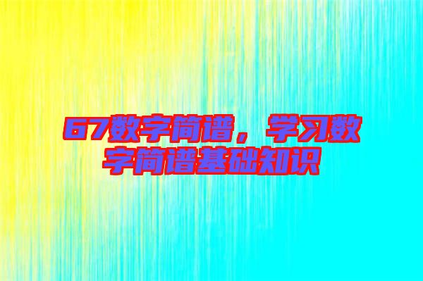 67數(shù)字簡(jiǎn)譜，學(xué)習(xí)數(shù)字簡(jiǎn)譜基礎(chǔ)知識(shí)
