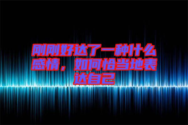 剛剛好達了一種什么感情，如何恰當?shù)乇磉_自己