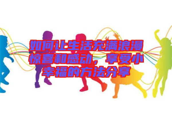 如何讓生活充滿浪漫驚喜和感動，享受小幸福的方法分享