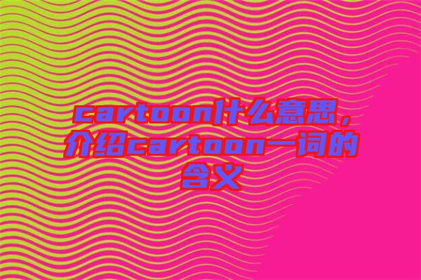 cartoon什么意思，介紹cartoon一詞的含義