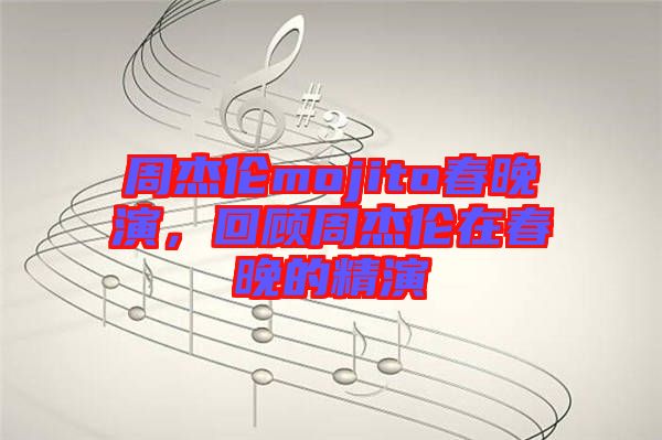 周杰倫mojito春晚演，回顧周杰倫在春晚的精演