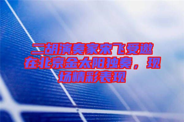 二胡演奏家宋飛受邀在北京金太陽獨奏，現(xiàn)場精彩表現(xiàn)