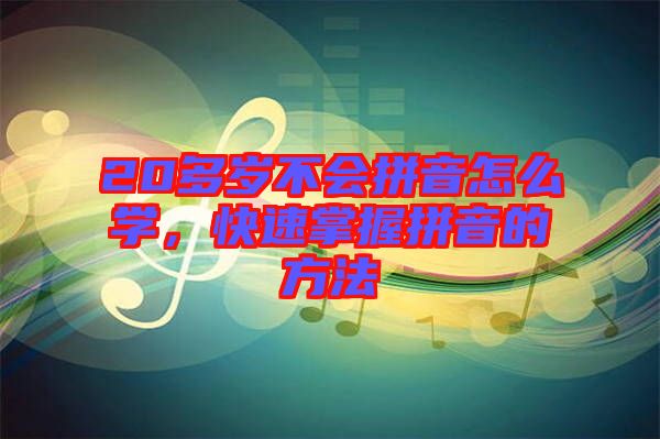 20多歲不會拼音怎么學(xué)，快速掌握拼音的方法