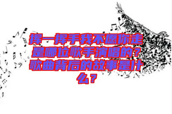 揮一揮手我不愿你走是哪位歌手演唱的？歌曲背后的故事是什么？