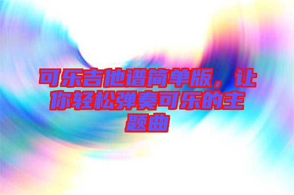 可樂吉他譜簡單版，讓你輕松彈奏可樂的主題曲