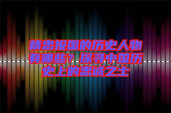 精忠報(bào)國(guó)的歷史人物有哪些？探尋中國(guó)歷史上的忠誠(chéng)之士