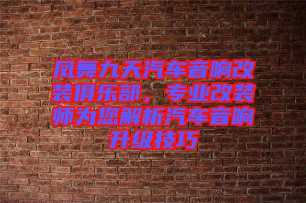 鳳舞九天汽車音響改裝俱樂部，專業(yè)改裝師為您解析汽車音響升級技巧