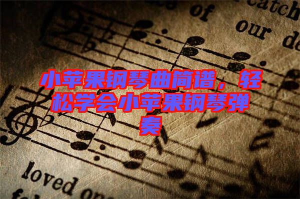小蘋果鋼琴曲簡(jiǎn)譜，輕松學(xué)會(huì)小蘋果鋼琴?gòu)椬? width=