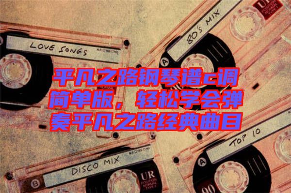 平凡之路鋼琴譜c調(diào)簡(jiǎn)單版，輕松學(xué)會(huì)彈奏平凡之路經(jīng)典曲目