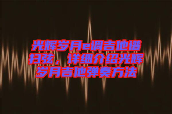 光輝歲月e調(diào)吉他譜掃弦，詳細(xì)介紹光輝歲月吉他彈奏方法