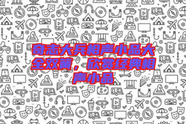 奇志大兵相聲小品大全雙簧，欣賞經(jīng)典相聲小品