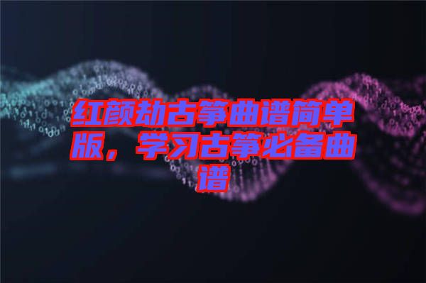 紅顏劫古箏曲譜簡單版，學(xué)習(xí)古箏必備曲譜