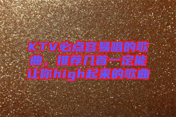 KTV必點(diǎn)容易唱的歌曲，推薦幾首一定能讓你high起來(lái)的歌曲