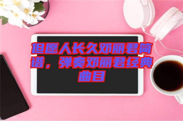 但愿人長久鄧麗君簡譜，彈奏鄧麗君經(jīng)典曲目