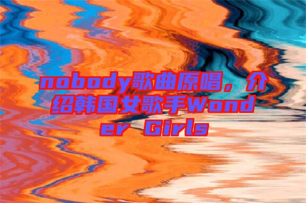 nobody歌曲原唱，介紹韓國女歌手Wonder Girls