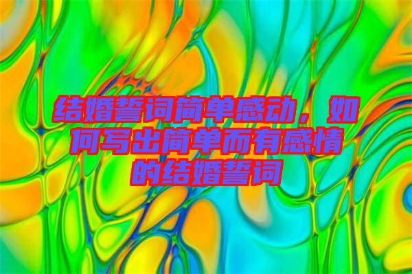 結(jié)婚誓詞簡(jiǎn)單感動(dòng)，如何寫出簡(jiǎn)單而有感情的結(jié)婚誓詞