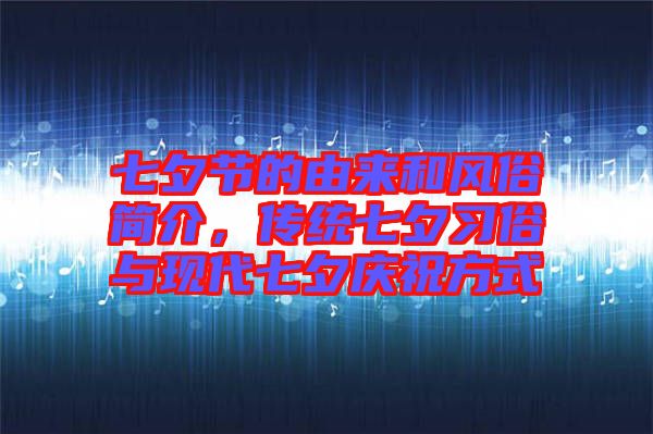 七夕節(jié)的由來和風(fēng)俗簡介，傳統(tǒng)七夕習(xí)俗與現(xiàn)代七夕慶祝方式