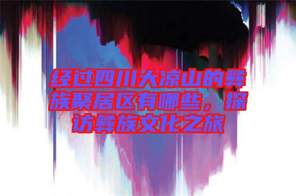 經(jīng)過(guò)四川大涼山的彝族聚居區(qū)有哪些，探訪彝族文化之旅