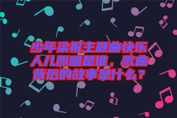 少年梁祝主題曲快樂人兒原唱是誰，歌曲背后的故事是什么？