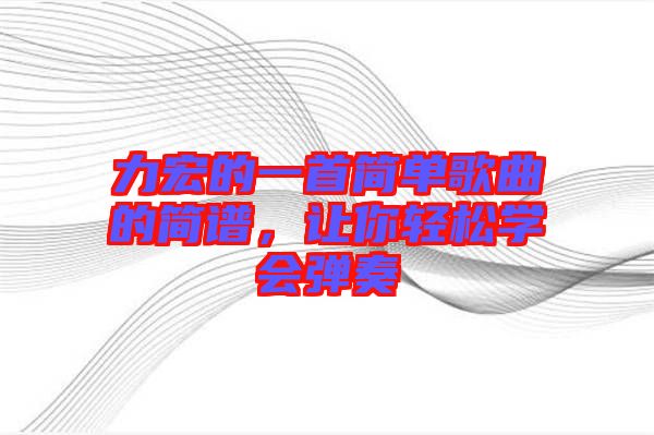 力宏的一首簡(jiǎn)單歌曲的簡(jiǎn)譜，讓你輕松學(xué)會(huì)彈奏