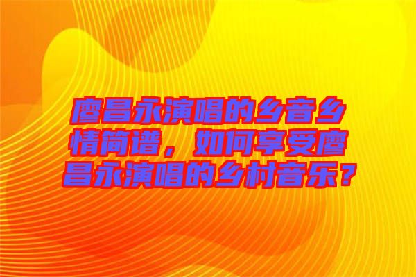 廖昌永演唱的鄉(xiāng)音鄉(xiāng)情簡(jiǎn)譜，如何享受廖昌永演唱的鄉(xiāng)村音樂？