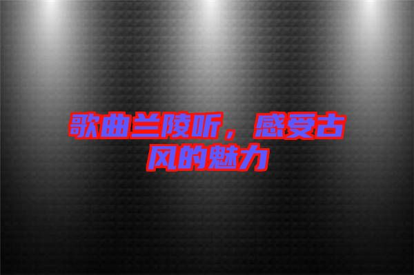 歌曲蘭陵聽，感受古風(fēng)的魅力