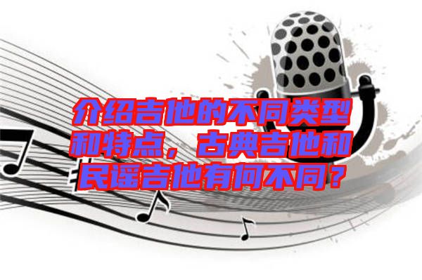 介紹吉他的不同類型和特點，古典吉他和民謠吉他有何不同？