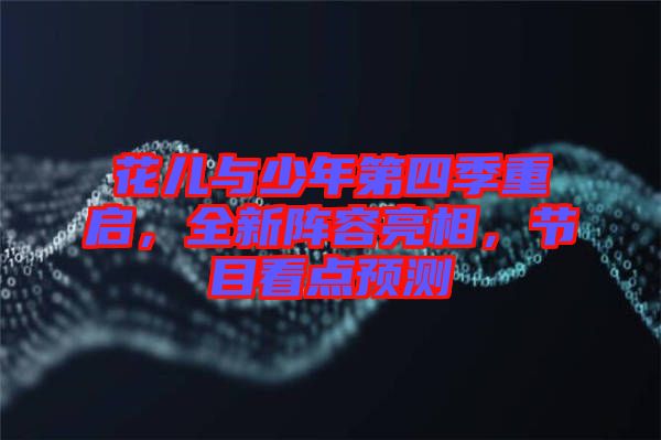 花兒與少年第四季重啟，全新陣容亮相，節(jié)目看點(diǎn)預(yù)測
