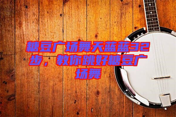 糖豆廣場舞天藍藍32步，教你跳好糖豆廣場舞